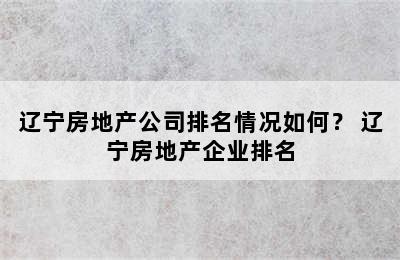 辽宁房地产公司排名情况如何？ 辽宁房地产企业排名